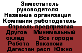 Заместитель руководителя › Название организации ­ Компания-работодатель › Отрасль предприятия ­ Другое › Минимальный оклад ­ 1 - Все города Работа » Вакансии   . Дагестан респ.,Южно-Сухокумск г.